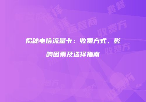 揭秘电信流量卡：收费方式、影响因素及选择指南