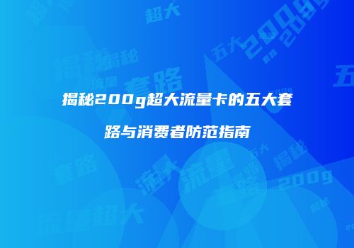 揭秘200g超大流量卡的五大套路与消费者防范指南