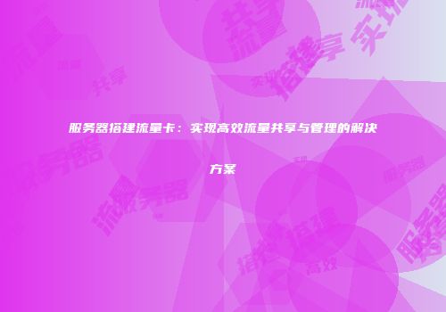 服务器搭建流量卡：实现高效流量共享与管理的解决方案