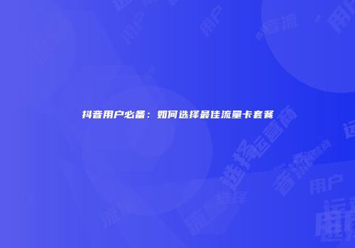 抖音用户必备：如何选择最佳流量卡套餐