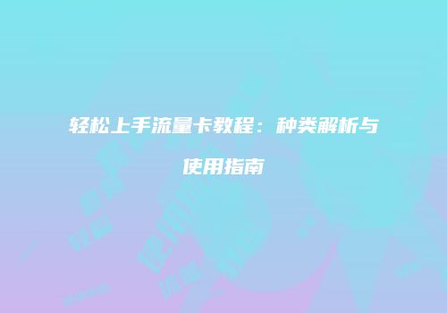 轻松上手流量卡教程：种类解析与使用指南