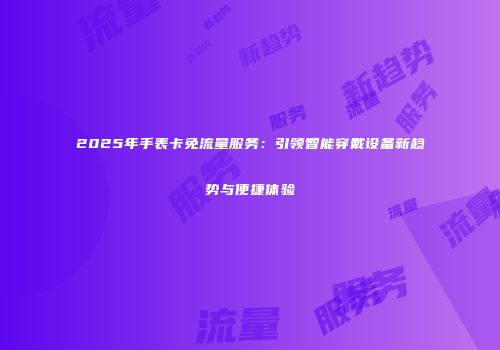 2025年手表卡免流量服务：引领智能穿戴设备新趋势与便捷体验