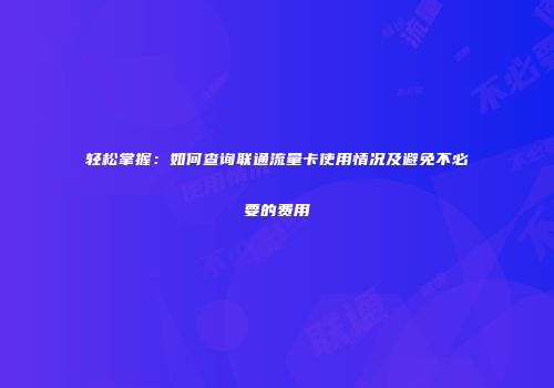 轻松掌握：如何查询联通流量卡使用情况及避免不必要的费用