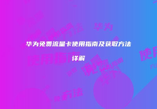华为免费流量卡使用指南及获取方法详解