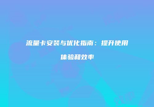 流量卡安装与优化指南：提升使用体验和效率