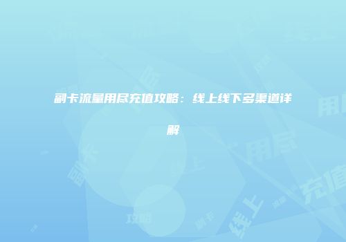 副卡流量用尽充值攻略：线上线下多渠道详解