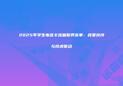 2025年学生电话卡流量服务变革：政策扶持与技术驱动