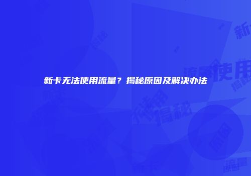 新卡无法使用流量？揭秘原因及解决办法