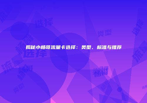 揭秘小杨哥流量卡选择：类型、标准与推荐