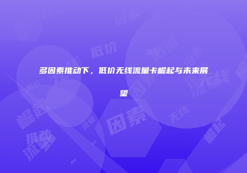 多因素推动下，低价无线流量卡崛起与未来展望