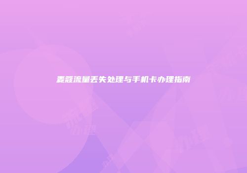 麦蔻流量丢失处理与手机卡办理指南