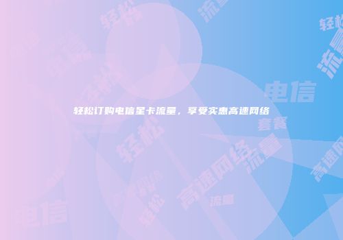 轻松订购电信星卡流量，享受实惠高速网络