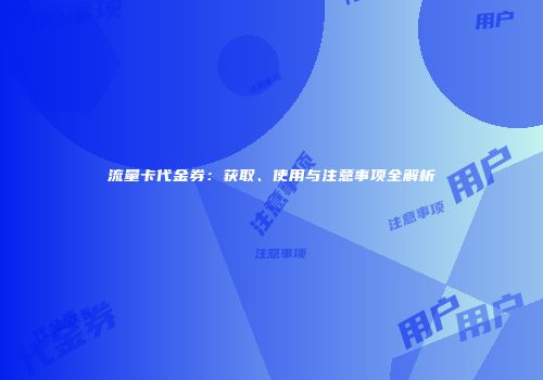 流量卡代金券：获取、使用与注意事项全解析