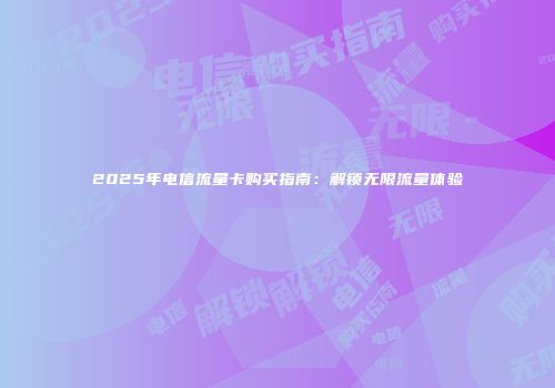 2025年电信流量卡购买指南：解锁无限流量体验