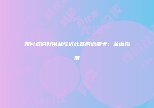 如何选购好用且性价比高的流量卡：全面指南