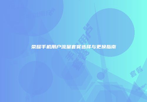 荣耀手机用户流量套餐选择与更换指南