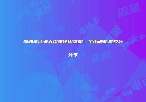 澳洲电话卡大流量使用攻略：全面解析与技巧分享