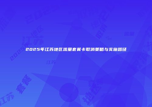 2025年江苏地区流量套餐卡取消策略与实施路径