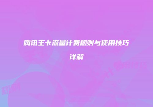 腾讯王卡流量计费规则与使用技巧详解