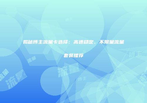 揭秘博主流量卡选择：高速稳定、不限量流量套餐推荐