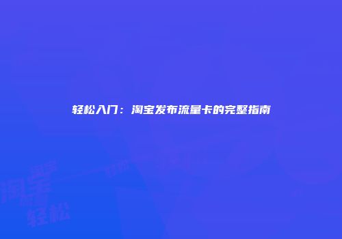 轻松入门：淘宝发布流量卡的完整指南