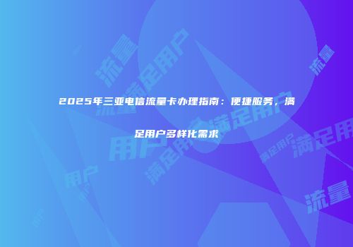 2025年三亚电信流量卡办理指南：便捷服务，满足用户多样化需求