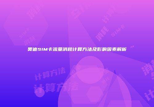 奥迪SIM卡流量消耗计算方法及影响因素解析
