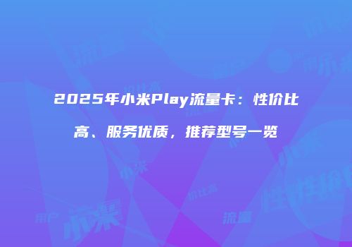 2025年小米Play流量卡：性价比高、服务优质，推荐型号一览