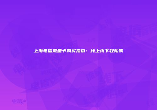 上海电信流量卡购买指南：线上线下轻松购