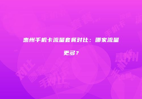 惠州手机卡流量套餐对比：哪家流量更多？