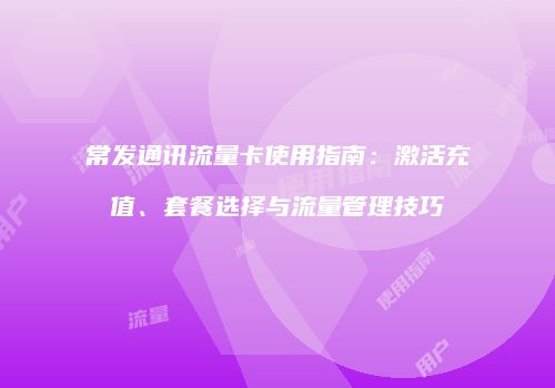 常发通讯流量卡使用指南：激活充值、套餐选择与流量管理技巧