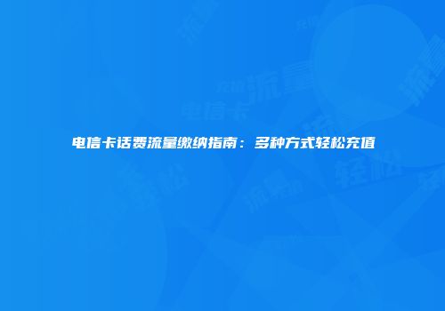 电信卡话费流量缴纳指南：多种方式轻松充值