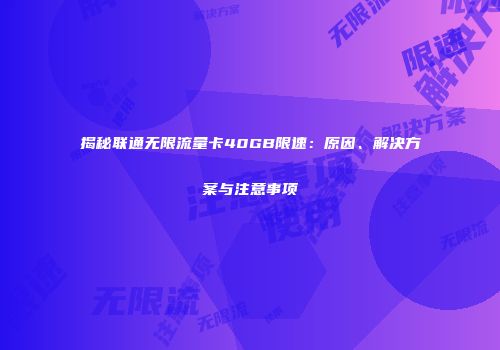 揭秘联通无限流量卡40GB限速：原因、解决方案与注意事项