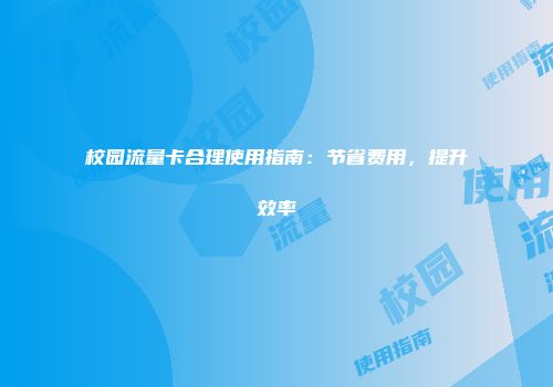 校园流量卡合理使用指南：节省费用，提升效率