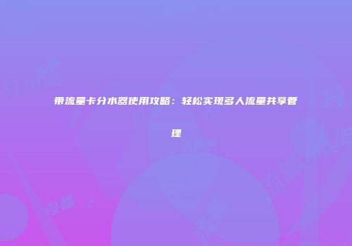 带流量卡分水器使用攻略：轻松实现多人流量共享管理