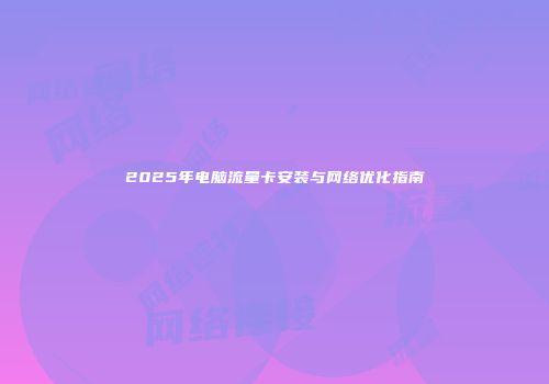 2025年电脑流量卡安装与网络优化指南