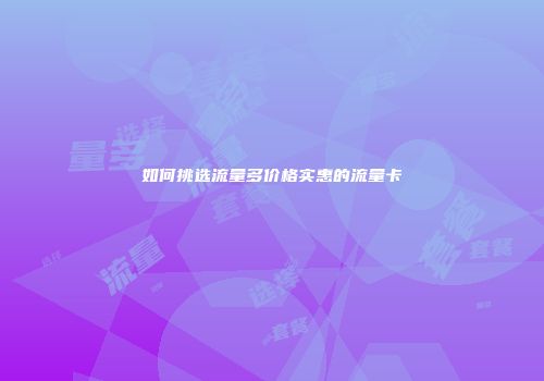 如何挑选流量多价格实惠的流量卡