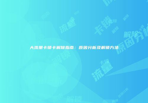 大流量卡锁卡解除指南：原因分析及解锁方法