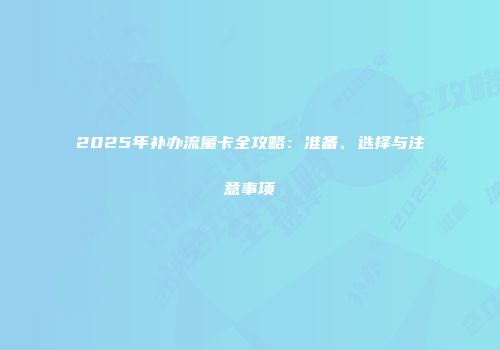 2025年补办流量卡全攻略：准备、选择与注意事项