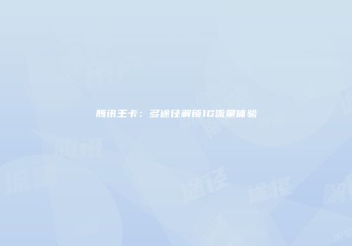 腾讯王卡：多途径解锁1G流量体验