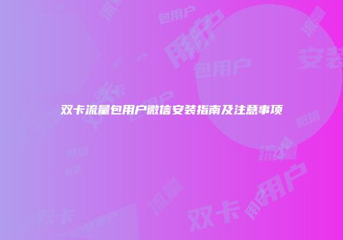 双卡流量包用户微信安装指南及注意事项