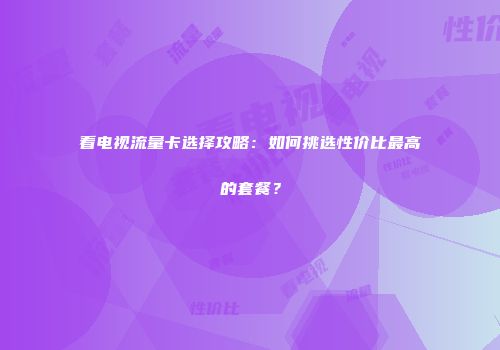 看电视流量卡选择攻略：如何挑选性价比最高的套餐？
