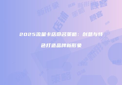 2025流量卡店命名策略：创意与特色打造品牌新形象