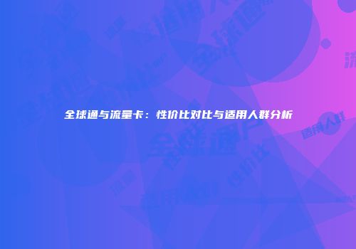 全球通与流量卡：性价比对比与适用人群分析