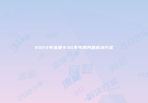2025年流量卡3G不可用问题解决方案