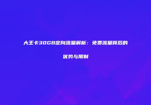 大王卡30GB定向流量解析：免费流量背后的优势与限制