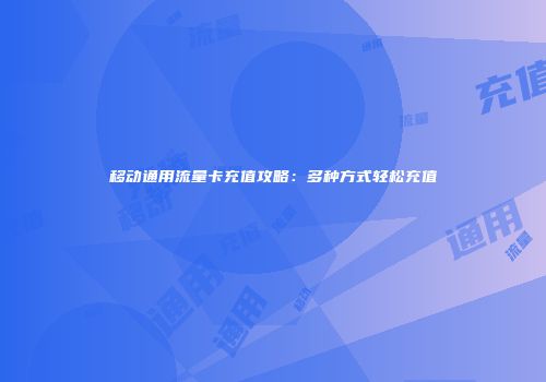 移动通用流量卡充值攻略：多种方式轻松充值