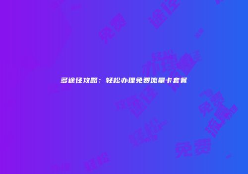 多途径攻略：轻松办理免费流量卡套餐