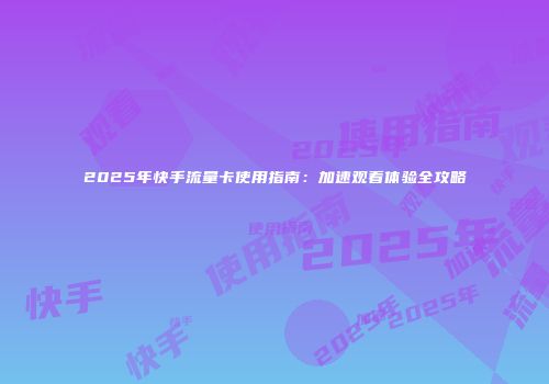 2025年快手流量卡使用指南：加速观看体验全攻略
