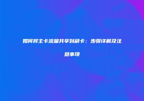 如何将主卡流量共享到副卡：步骤详解及注意事项